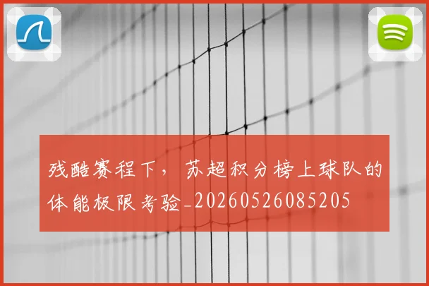 残酷赛程下，苏超积分榜上球队的体能极限考验_20260526085205