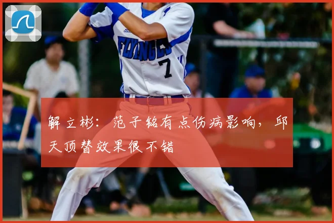 解立彬：范子铭有点伤病影响，邱天顶替效果很不错