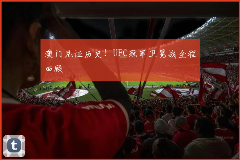 澳门见证历史！UFC冠军卫冕战全程回顾