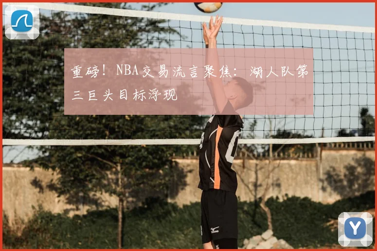 重磅！NBA交易流言聚焦：湖人队第三巨头目标浮现