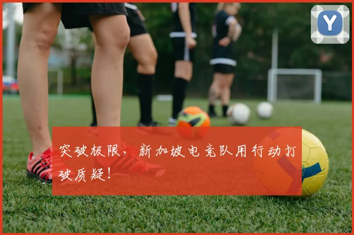 突破极限,新加坡电竞队用行动打破质疑!