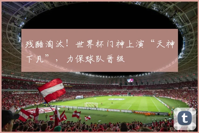 残酷淘汰！世界杯门神上演“天神下凡”，力保球队晋级