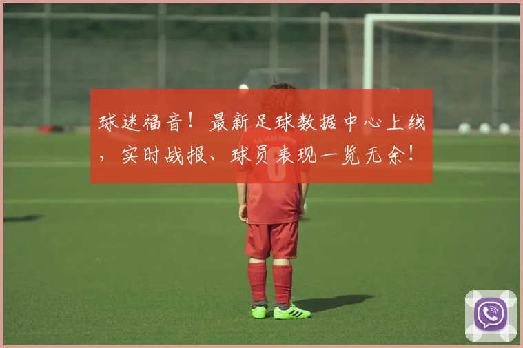 球迷福音！最新足球数据中心上线，实时战报、球员表现一览无余！