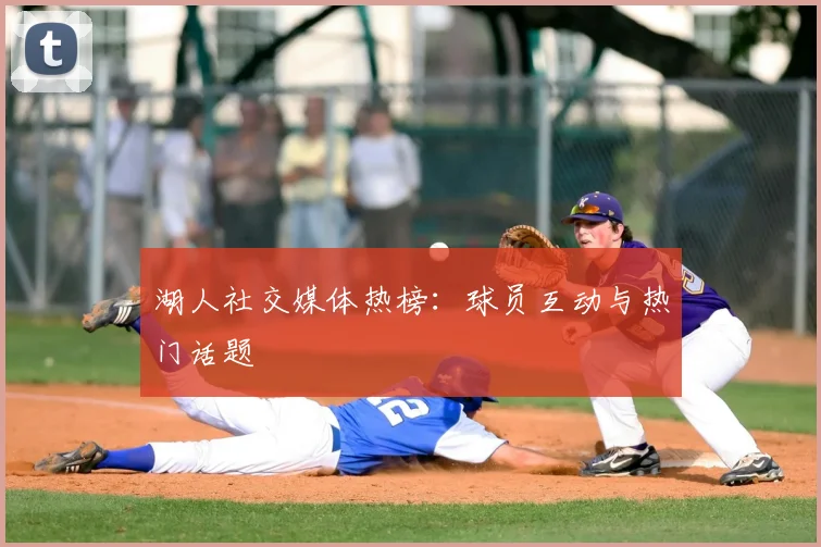 湖人社交媒体热榜：球员互动与热门话题