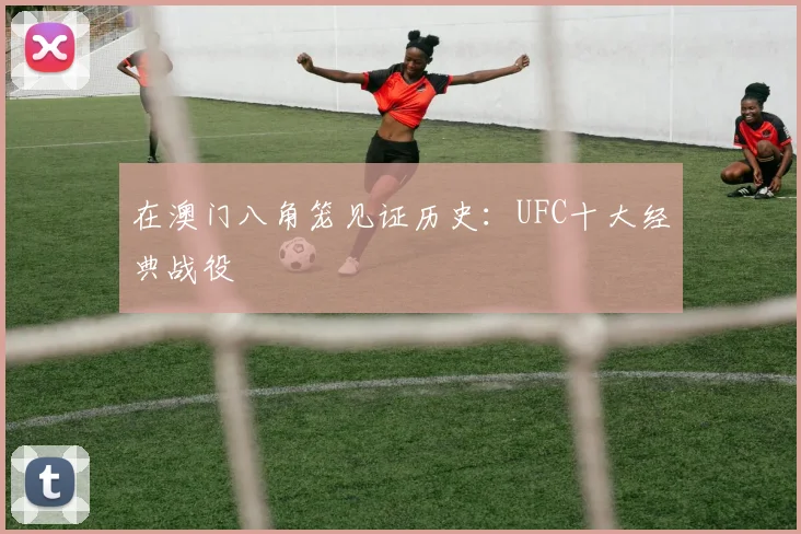 在澳门八角笼见证历史:UFC十大经典战役