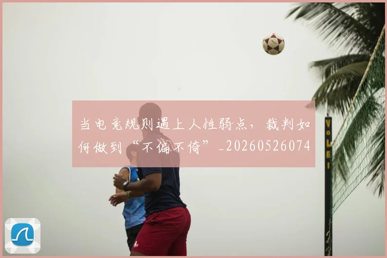当电竞规则遇上人性弱点，裁判如何做到“不偏不倚”_20260526074302