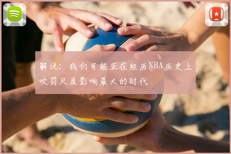 解说：我们可能正在经历NBA历史上吹罚尺度影响最大的时代