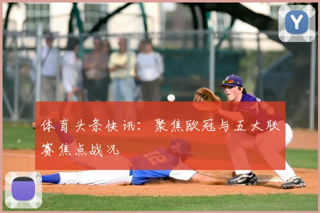 体育头条快讯：聚焦欧冠与五大联赛焦点战况
