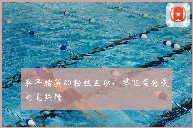 和平精英的粉丝互动,零距离感受电竞热情