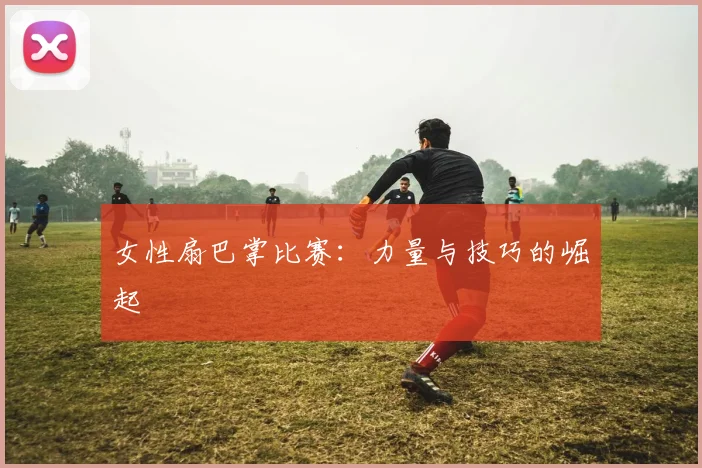 女性扇巴掌比赛：力量与技巧的崛起