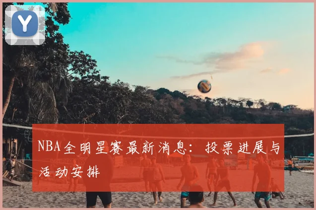 NBA全明星赛最新消息：投票进展与活动安排