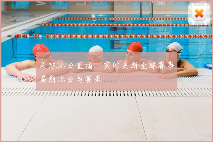 足球比分直播：实时更新全球赛事最新比分与赛果