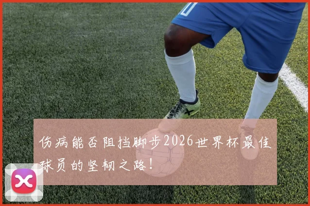 伤病能否阻挡脚步2026世界杯最佳球员的坚韧之路！