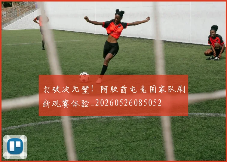 打破次元壁！阿联酋电竞国家队刷新观赛体验_20260526085052