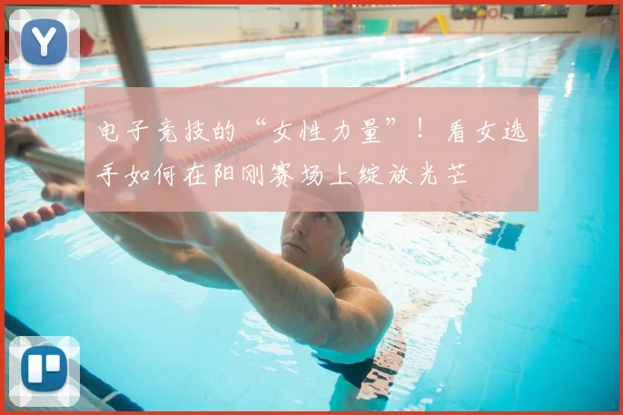 电子竞技的“女性力量”！看女选手如何在阳刚赛场上绽放光芒