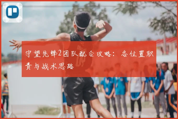 守望先锋2团队配合攻略：各位置职责与战术思路