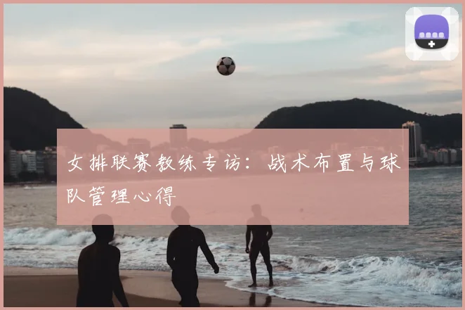 女排联赛教练专访：战术布置与球队管理心得