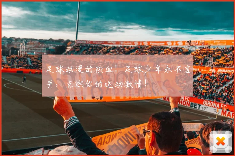 足球动漫的热血!足球少年永不言弃,点燃你的运动激情!