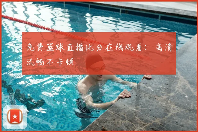 免费篮球直播比分在线观看：高清流畅不卡顿