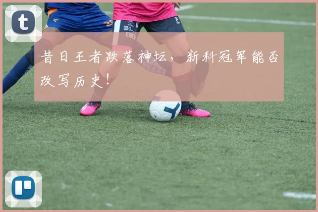 昔日王者跌落神坛,新科冠军能否改写历史!