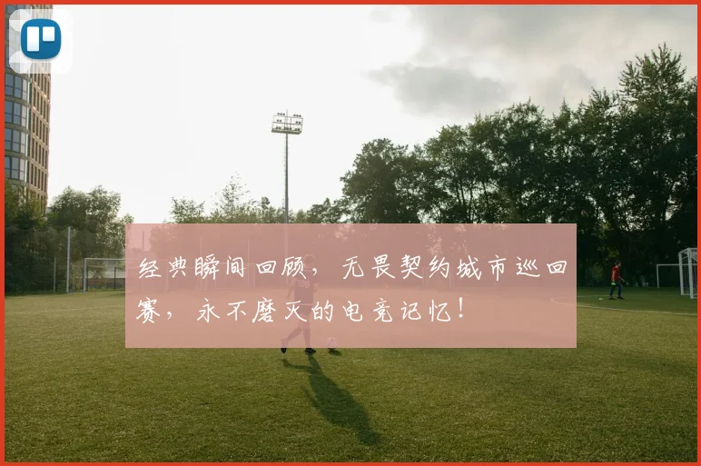 经典瞬间回顾，无畏契约城市巡回赛，永不磨灭的电竞记忆！