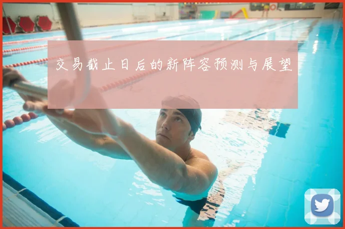 交易截止日后的新阵容预测与展望