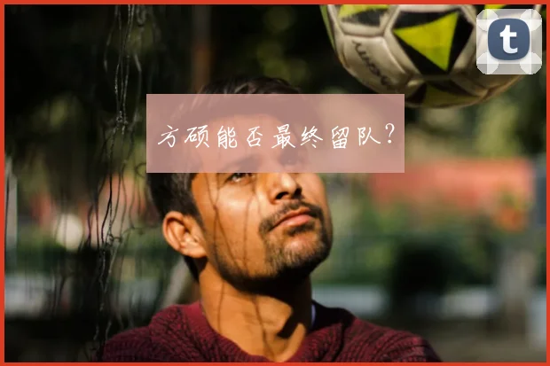 方硕能否最终留队？
