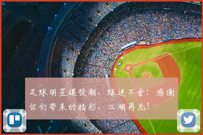 足球明星退役潮，球迷不舍：感谢你们带来的精彩，江湖再见！