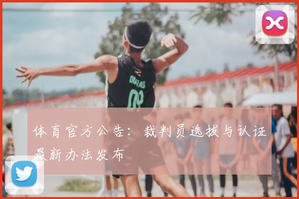 体育官方公告：裁判员选拔与认证最新办法发布