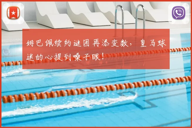 姆巴佩续约谜团再添变数，皇马球迷的心提到嗓子眼！