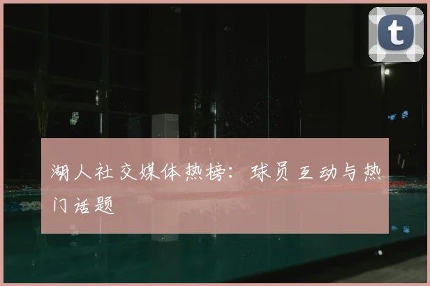 湖人社交媒体热榜：球员互动与热门话题