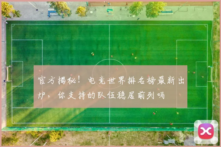 官方揭秘！电竞世界排名榜最新出炉，你支持的队伍稳居前列吗