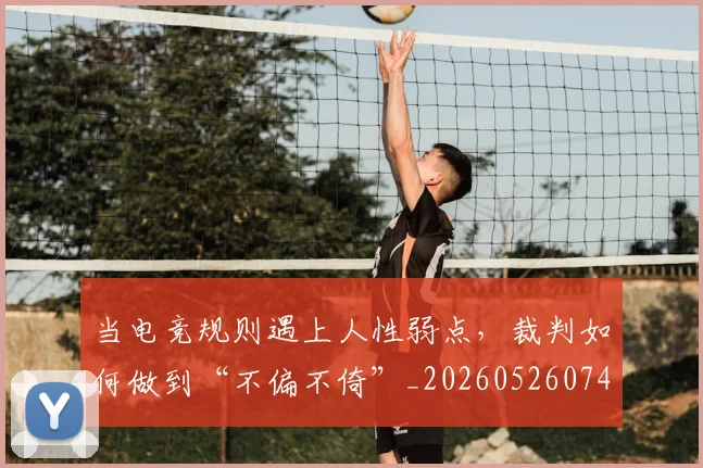 当电竞规则遇上人性弱点,裁判如何做到“不偏不倚”_20260526074302
