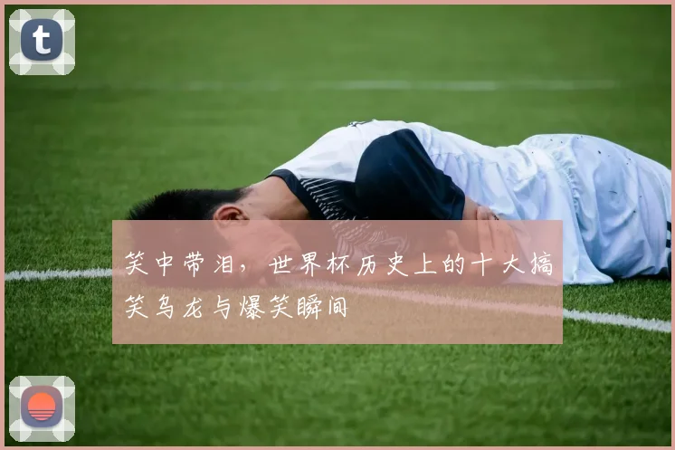 笑中带泪,世界杯历史上的十大搞笑乌龙与爆笑瞬间