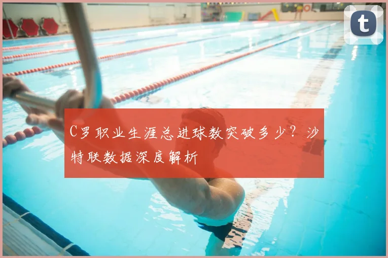 C罗职业生涯总进球数突破多少?沙特联数据深度解析
