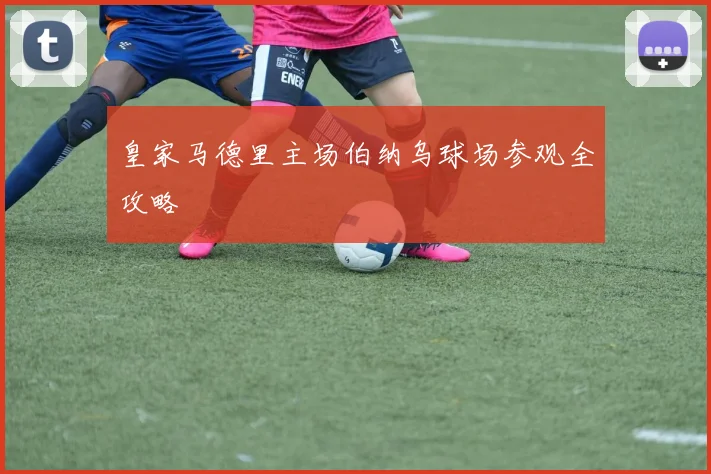 皇家马德里主场伯纳乌球场参观全攻略