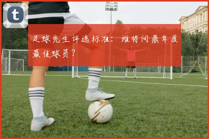 足球先生评选标准：谁将问鼎年度最佳球员？