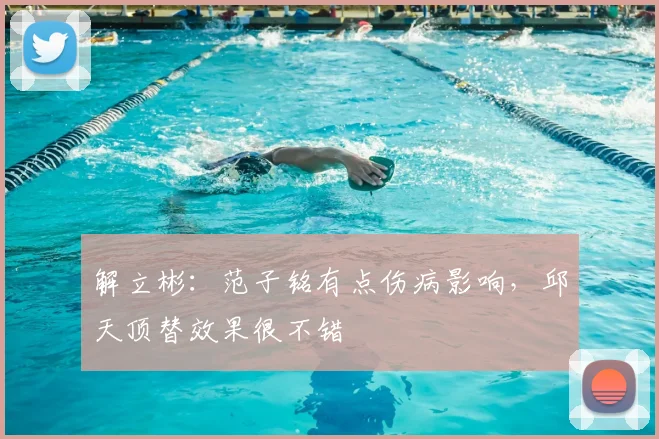 解立彬：范子铭有点伤病影响，邱天顶替效果很不错