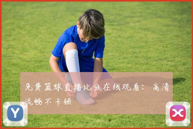 免费篮球直播比分在线观看：高清流畅不卡顿