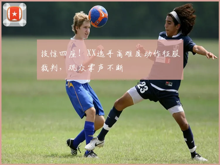 技惊四座！XX选手高难度动作征服裁判，观众掌声不断