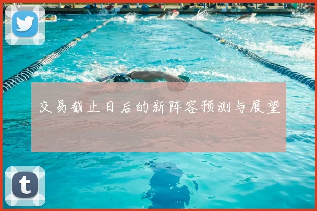 交易截止日后的新阵容预测与展望