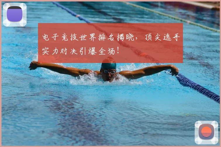电子竞技世界排名揭晓，顶尖选手实力对决引爆全场！