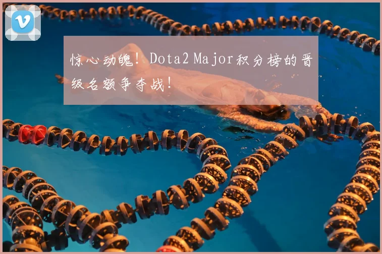 惊心动魄！Dota2 Major积分榜的晋级名额争夺战！